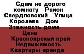 Сдам не дорого комнату › Район ­ Свердловский › Улица ­ Королева › Дом ­ 2 › Этажность дома ­ 5 › Цена ­ 7 000 - Красноярский край Недвижимость » Квартиры аренда   